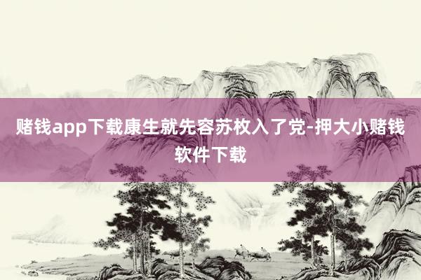 赌钱app下载康生就先容苏枚入了党-押大小赌钱软件下载