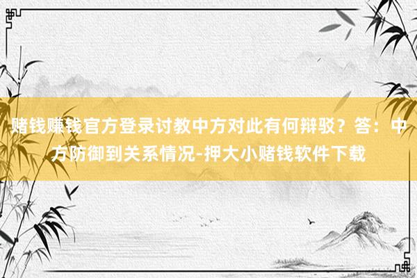 赌钱赚钱官方登录讨教中方对此有何辩驳？答：中方防御到关系情况-押大小赌钱软件下载