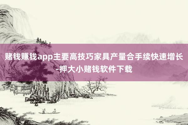 赌钱赚钱app主要高技巧家具产量合手续快速增长-押大小赌钱软件下载