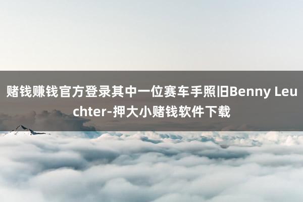 赌钱赚钱官方登录其中一位赛车手照旧Benny Leuchter-押大小赌钱软件下载