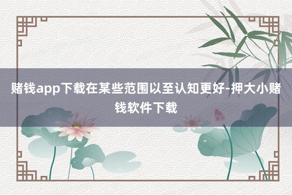 赌钱app下载在某些范围以至认知更好-押大小赌钱软件下载