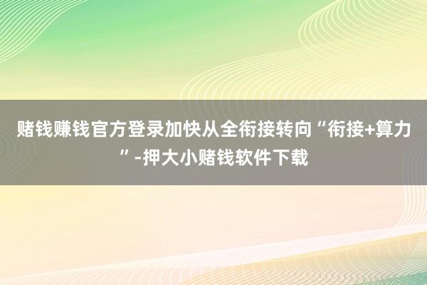 赌钱赚钱官方登录加快从全衔接转向“衔接+算力”-押大小赌钱软件下载