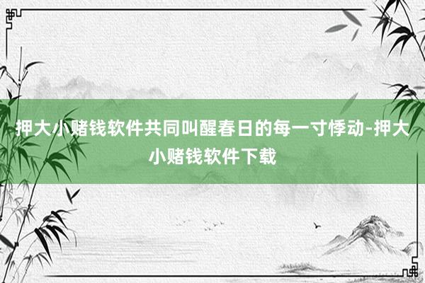 押大小赌钱软件共同叫醒春日的每一寸悸动-押大小赌钱软件下载