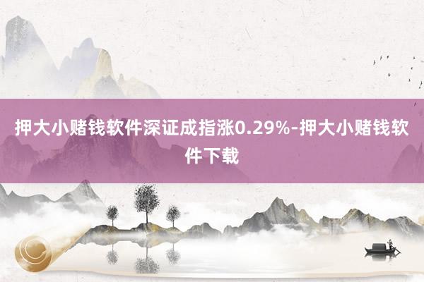 押大小赌钱软件深证成指涨0.29%-押大小赌钱软件下载