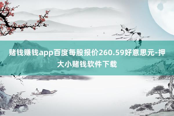 赌钱赚钱app百度每股报价260.59好意思元-押大小赌钱软件下载