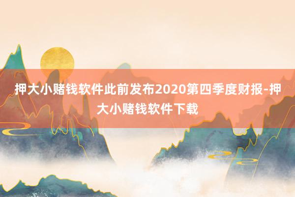 押大小赌钱软件此前发布2020第四季度财报-押大小赌钱软件下载
