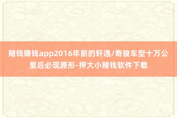 赌钱赚钱app2016年前的轩逸/奇骏车型十万公里后必现原形-押大小赌钱软件下载