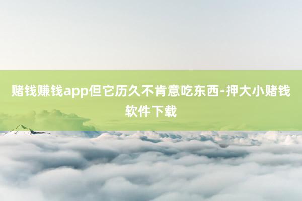 赌钱赚钱app但它历久不肯意吃东西-押大小赌钱软件下载