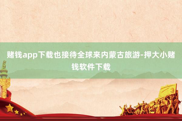 赌钱app下载也接待全球来内蒙古旅游-押大小赌钱软件下载