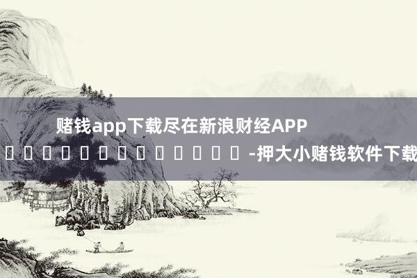 赌钱app下载尽在新浪财经APP            													-押大小赌钱软件下载