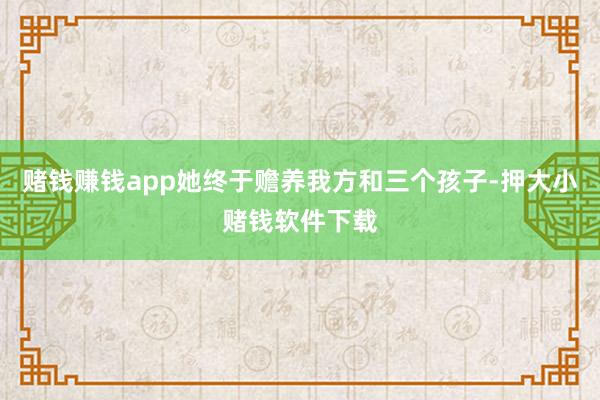 赌钱赚钱app她终于赡养我方和三个孩子-押大小赌钱软件下载