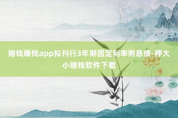 赌钱赚钱app拟刊行3年期固定利率附息债-押大小赌钱软件下载