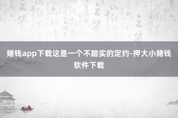 赌钱app下载这是一个不踏实的定约-押大小赌钱软件下载
