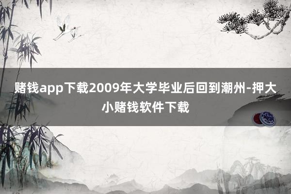 赌钱app下载2009年大学毕业后回到潮州-押大小赌钱软件下载