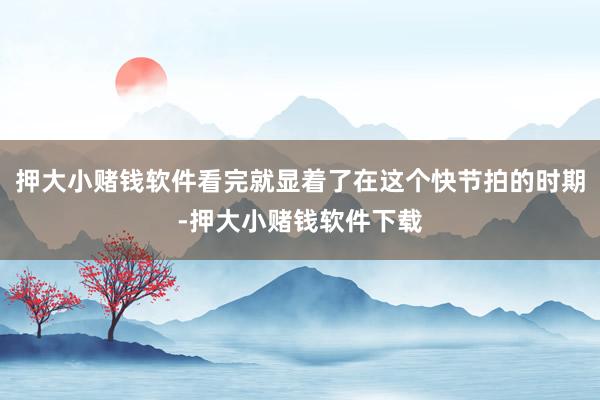 押大小赌钱软件看完就显着了在这个快节拍的时期-押大小赌钱软件下载