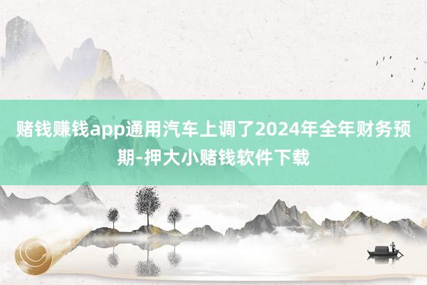 赌钱赚钱app通用汽车上调了2024年全年财务预期-押大小赌钱软件下载