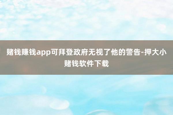 赌钱赚钱app可拜登政府无视了他的警告-押大小赌钱软件下载