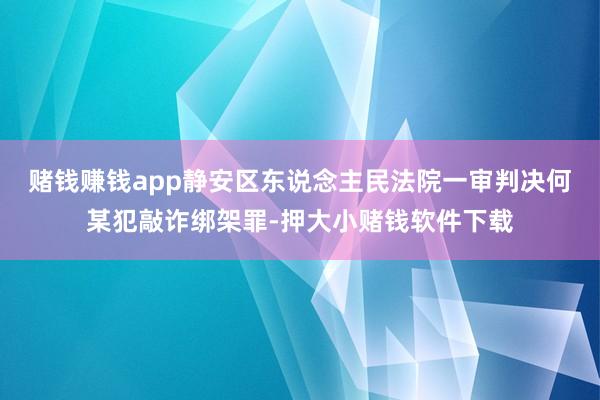 赌钱赚钱app静安区东说念主民法院一审判决何某犯敲诈绑架罪-押大小赌钱软件下载