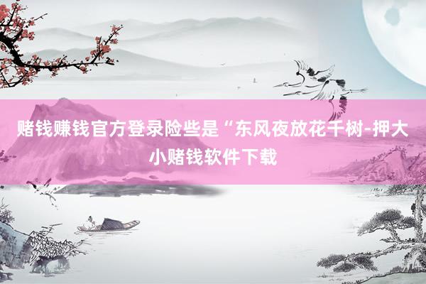 赌钱赚钱官方登录险些是“东风夜放花千树-押大小赌钱软件下载