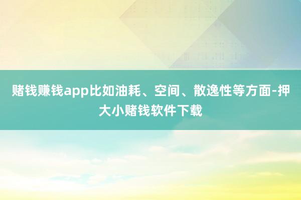 赌钱赚钱app比如油耗、空间、散逸性等方面-押大小赌钱软件下载