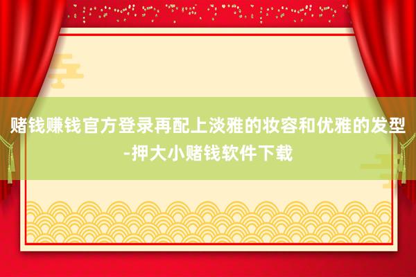 赌钱赚钱官方登录再配上淡雅的妆容和优雅的发型-押大小赌钱软件下载