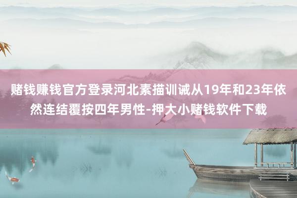 赌钱赚钱官方登录河北素描训诫从19年和23年依然连结覆按四年男性-押大小赌钱软件下载