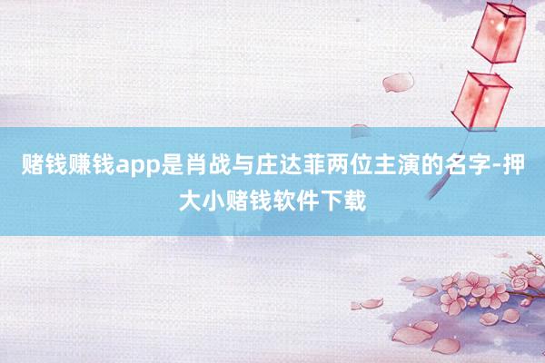 赌钱赚钱app是肖战与庄达菲两位主演的名字-押大小赌钱软件下载