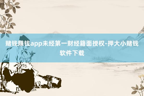 赌钱赚钱app未经第一财经籍面授权-押大小赌钱软件下载