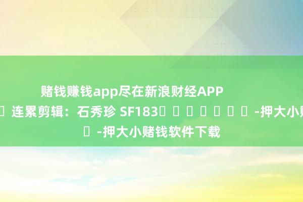 赌钱赚钱app尽在新浪财经APP            						连累剪辑：石秀珍 SF183							-押大小赌钱软件下载