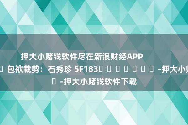 押大小赌钱软件尽在新浪财经APP            						包袱裁剪：石秀珍 SF183							-押大小赌钱软件下载