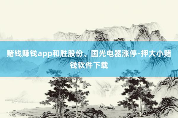 赌钱赚钱app和胜股份、国光电器涨停-押大小赌钱软件下载