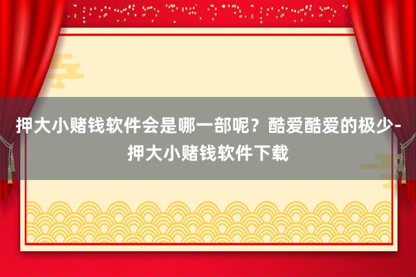 押大小赌钱软件会是哪一部呢？酷爱酷爱的极少-押大小赌钱软件下载