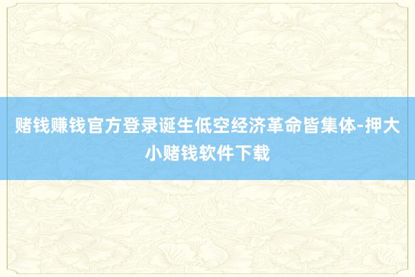 赌钱赚钱官方登录诞生低空经济革命皆集体-押大小赌钱软件下载