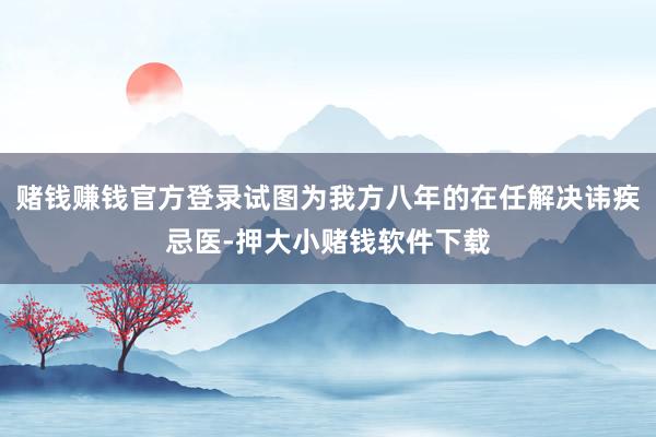 赌钱赚钱官方登录试图为我方八年的在任解决讳疾忌医-押大小赌钱软件下载
