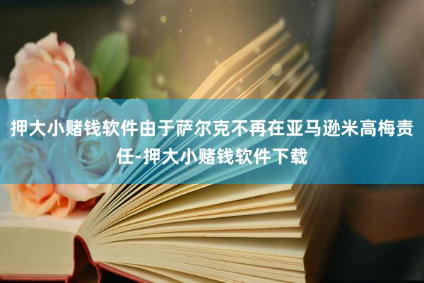 押大小赌钱软件由于萨尔克不再在亚马逊米高梅责任-押大小赌钱软件下载