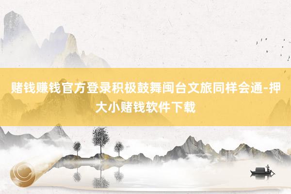 赌钱赚钱官方登录积极鼓舞闽台文旅同样会通-押大小赌钱软件下载