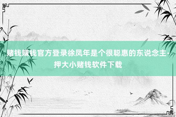 赌钱赚钱官方登录徐凤年是个很聪惠的东说念主-押大小赌钱软件下载