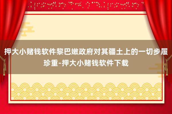 押大小赌钱软件黎巴嫩政府对其疆土上的一切步履珍重-押大小赌钱软件下载