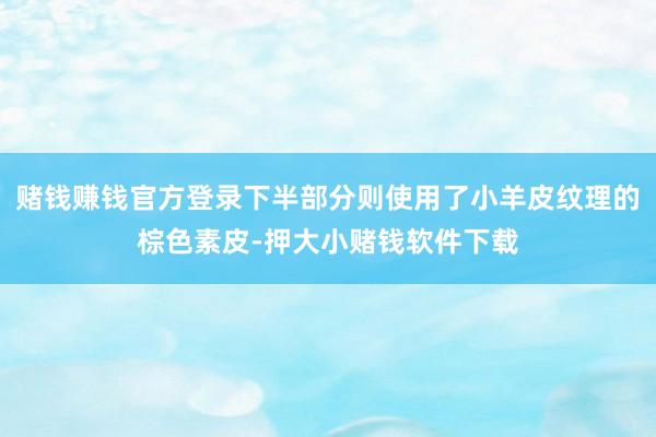 赌钱赚钱官方登录下半部分则使用了小羊皮纹理的棕色素皮-押大小赌钱软件下载
