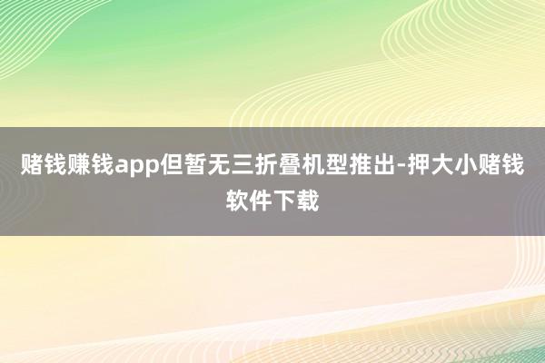 赌钱赚钱app但暂无三折叠机型推出-押大小赌钱软件下载