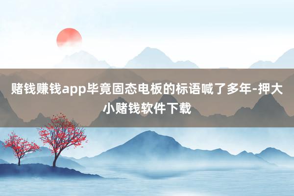 赌钱赚钱app毕竟固态电板的标语喊了多年-押大小赌钱软件下载