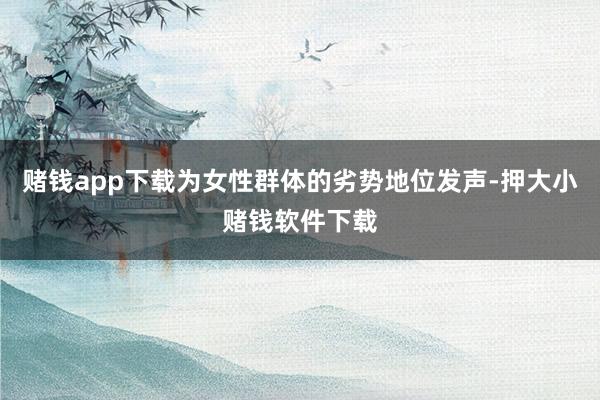 赌钱app下载为女性群体的劣势地位发声-押大小赌钱软件下载