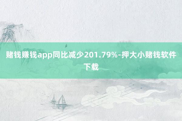 赌钱赚钱app同比减少201.79%-押大小赌钱软件下载