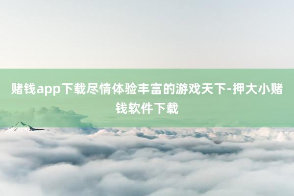 赌钱app下载尽情体验丰富的游戏天下-押大小赌钱软件下载