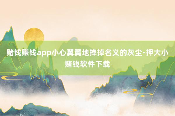 赌钱赚钱app小心翼翼地掸掉名义的灰尘-押大小赌钱软件下载
