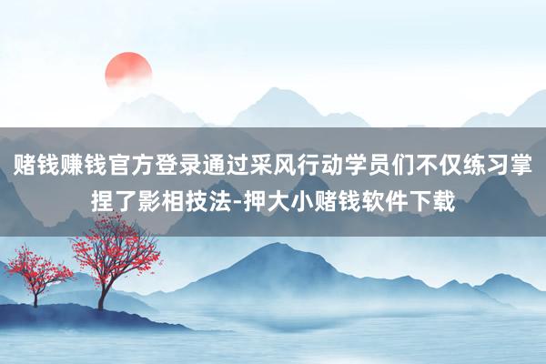 赌钱赚钱官方登录通过采风行动学员们不仅练习掌捏了影相技法-押大小赌钱软件下载