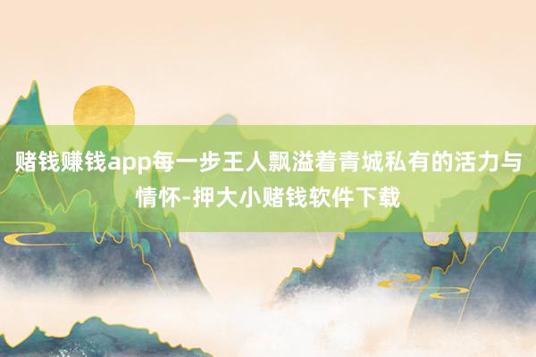 赌钱赚钱app每一步王人飘溢着青城私有的活力与情怀-押大小赌钱软件下载