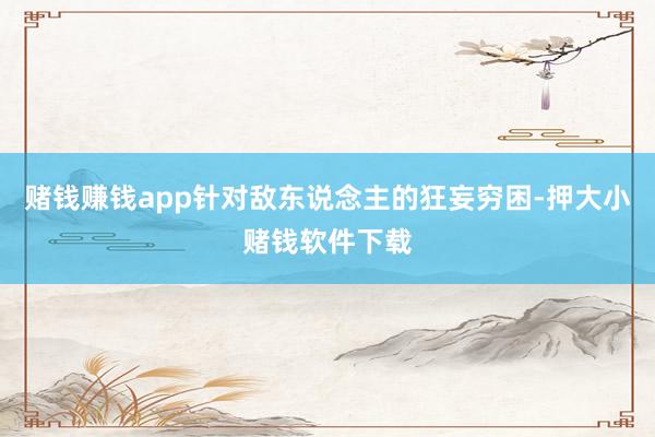 赌钱赚钱app针对敌东说念主的狂妄穷困-押大小赌钱软件下载