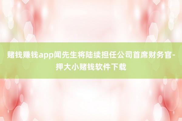 赌钱赚钱app闻先生将陆续担任公司首席财务官-押大小赌钱软件下载