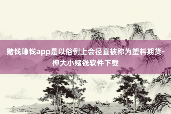 赌钱赚钱app是以俗例上会径直被称为塑料期货-押大小赌钱软件下载
